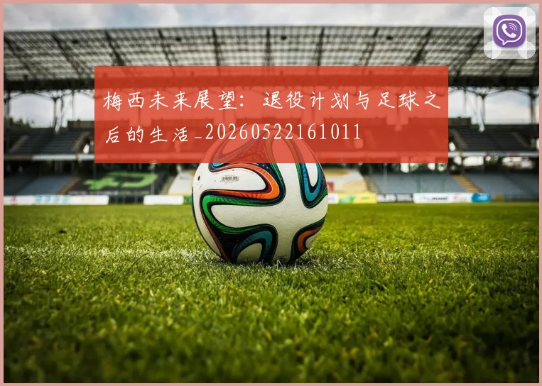 梅西未来展望：退役计划与足球之后的生活_20260522161011