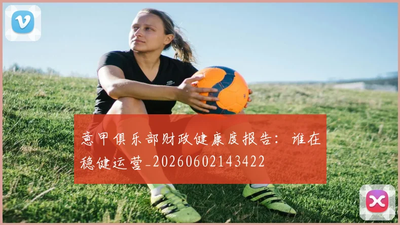 意甲俱乐部财政健康度报告：谁在稳健运营_20260602143422