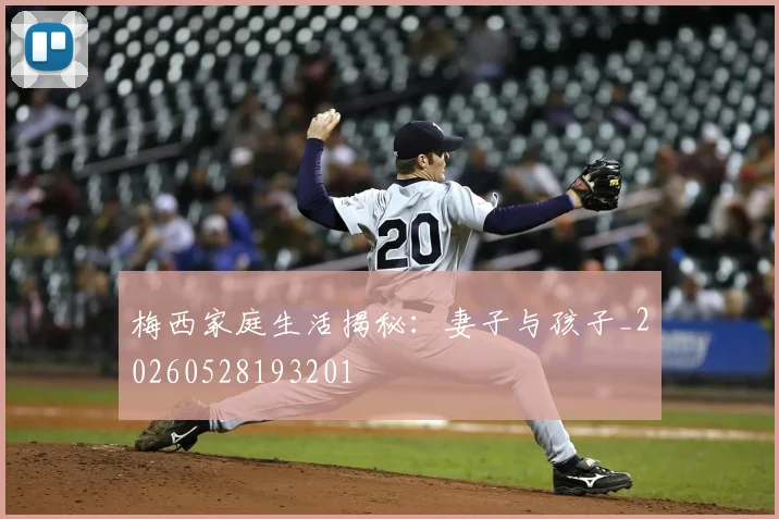 梅西家庭生活揭秘：妻子与孩子_20260528193201
