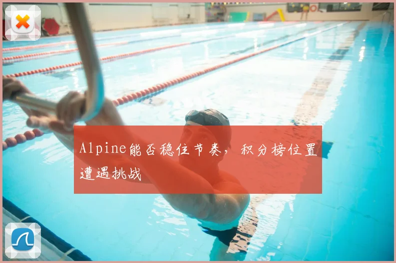 Alpine能否稳住节奏，积分榜位置遭遇挑战