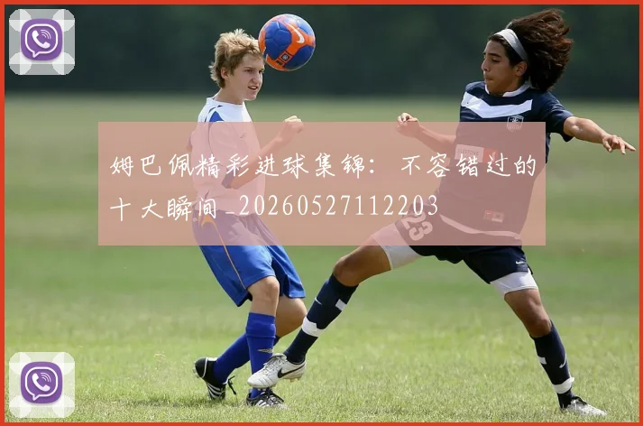 姆巴佩精彩进球集锦：不容错过的十大瞬间_20260527112203