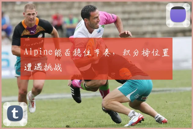 Alpine能否稳住节奏，积分榜位置遭遇挑战