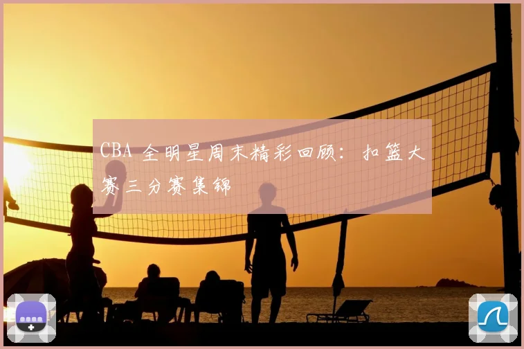 CBA 全明星周末精彩回顾：扣篮大赛三分赛集锦