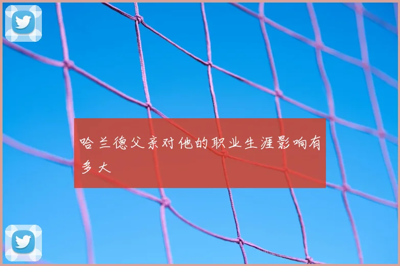 哈兰德父亲对他的职业生涯影响有多大