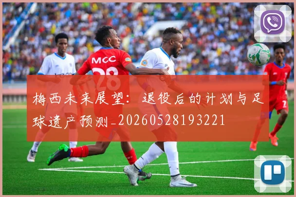 梅西未来展望：退役后的计划与足球遗产预测_20260528193221
