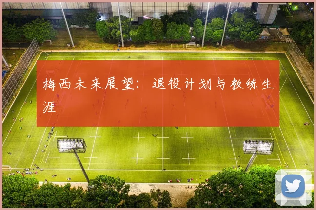 梅西未来展望：退役计划与教练生涯