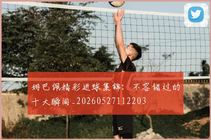 姆巴佩精彩进球集锦:不容错过的十大瞬间_20260527112203