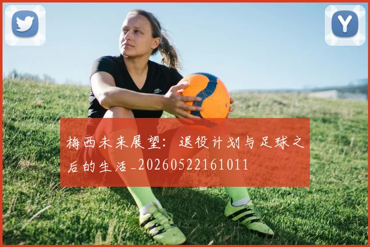 梅西未来展望：退役计划与足球之后的生活_20260522161011