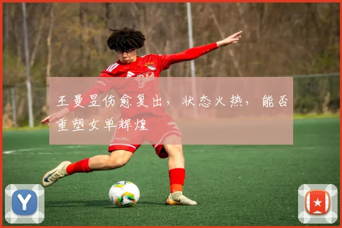 王曼昱伤愈复出，状态火热，能否重塑女单辉煌