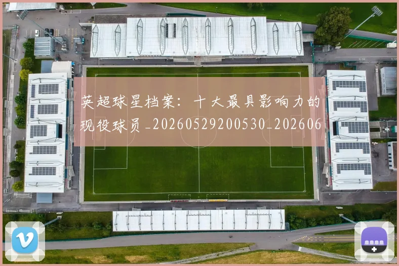 英超球星档案：十大最具影响力的现役球员_20260529200530_20260610170048
