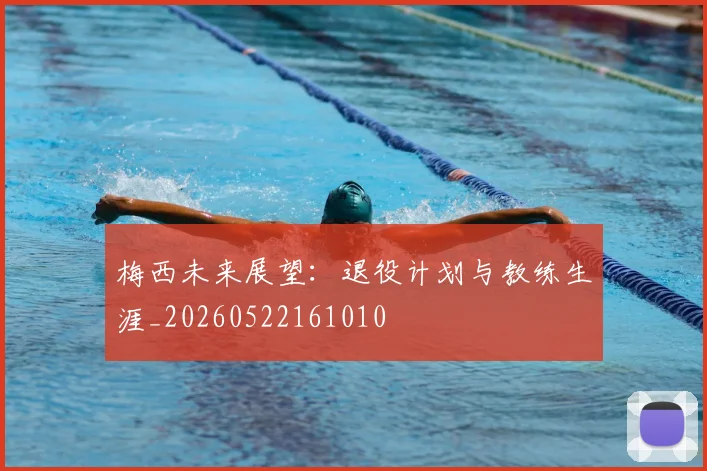 梅西未来展望：退役计划与教练生涯_20260522161010