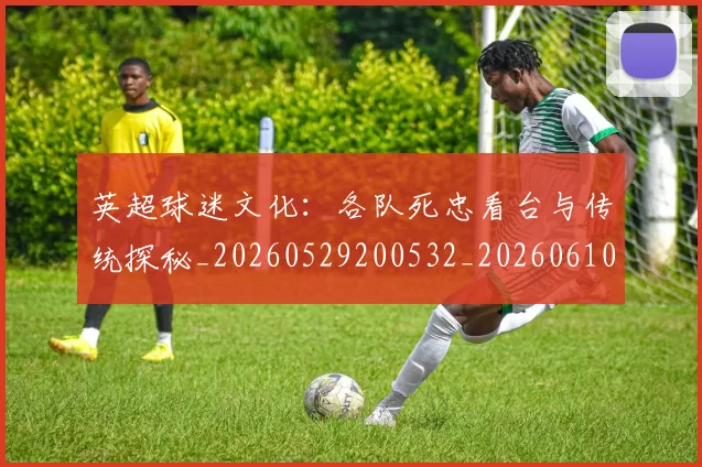 英超球迷文化：各队死忠看台与传统探秘_20260529200532_20260610170049