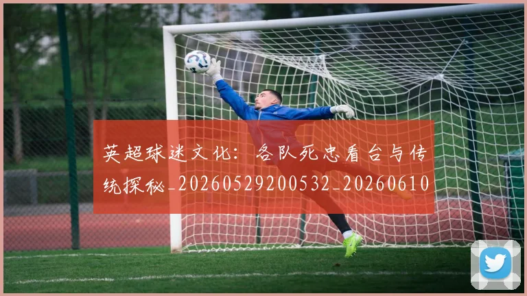 英超球迷文化：各队死忠看台与传统探秘_20260529200532_20260610170049