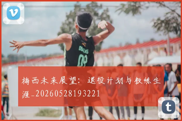 梅西未来展望:退役计划与教练生涯_20260528193221